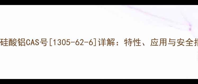 图片 复合硅酸铝CAS号[1305-62-6]详解：特性、应用与安全指南2